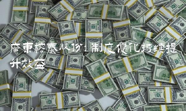 广东榕泰股份：制度优化持续提升效益