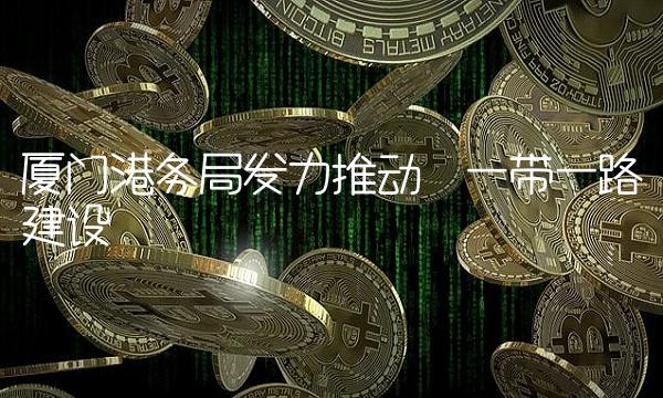 厦门港务局发力推动一带一路建设