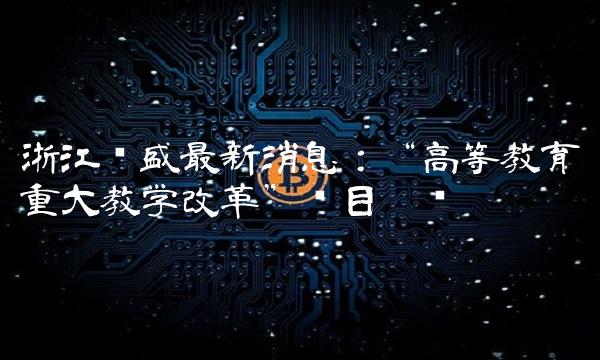 浙江龙盛最新消息：高等教育重大教学改革项目启动