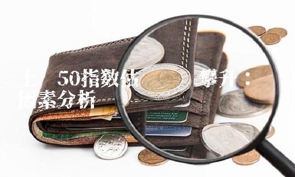 上证50指数估值继续攀升：关键因素分析