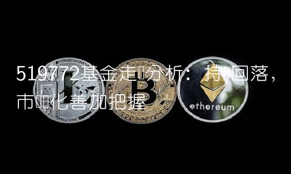 519772基金走势分析：持续回落，市场变化善加把握