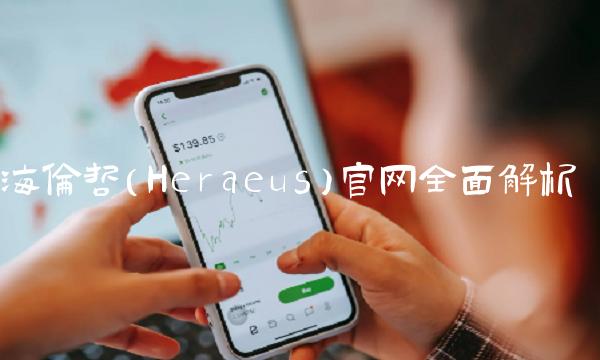海伦哲（Heraeus）全面解析
