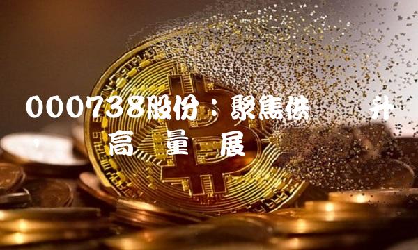 000738股份：聚焦供应链升级，实现高质量发展