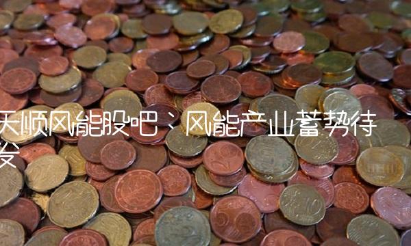 天顺风能股吧：风能产业蓄势待发