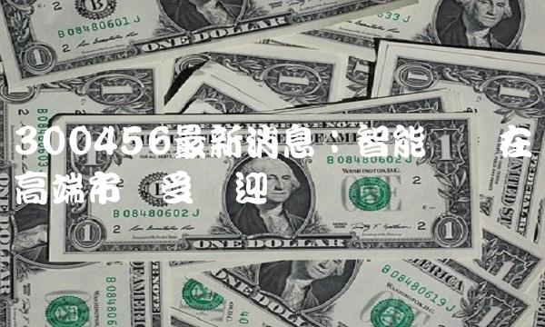 300456最新消息：智能在高端市场受欢迎
