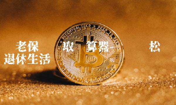 养老保险领取计算器-让您轻松规划退休生活