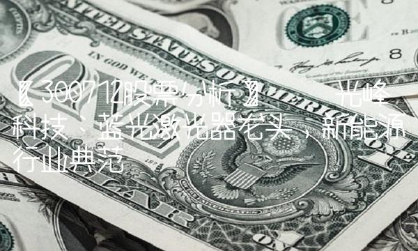 【300712股票分析】—— 光峰科技：蓝光激光器龙头，新能源行业典范