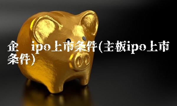 企业ipo上市条件(主板ipo上市条件)