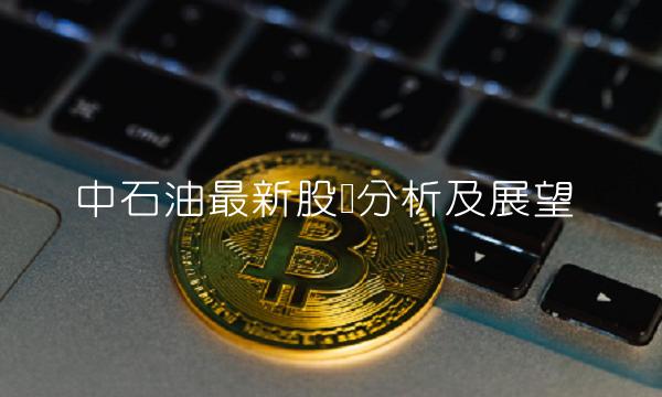 中石油最新股评分析及展望