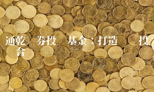 通乾证券投资基金：打造优质投资组合