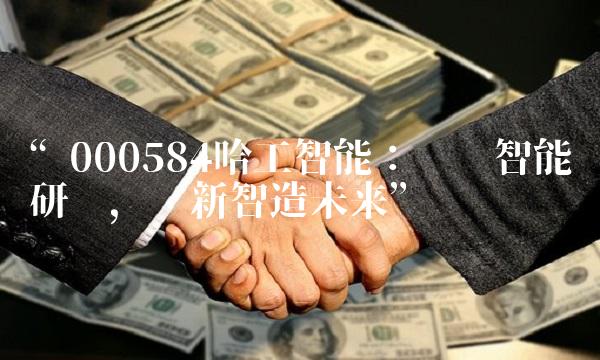 000584哈工智能：领军智能研发，创新智造未来