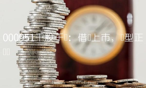 000951千股千评：借壳上市，转型正当时
