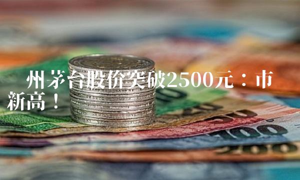 贵州茅台股价突破2500元：市值创新高！