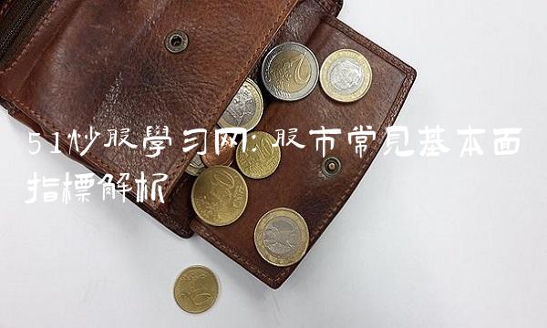 51炒股学习网：股市常见基本面指标解析