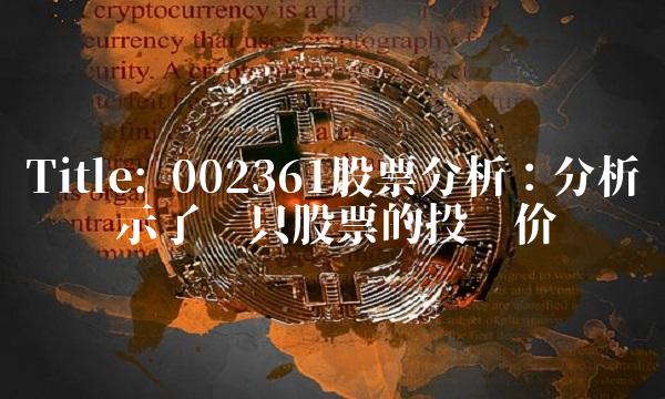 Title 002361股票分析：分析细节揭示了这只股票的投资价值