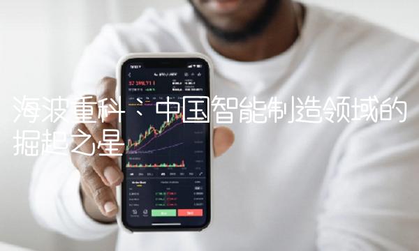 海波重科：中国智能制造领域的掘起之星