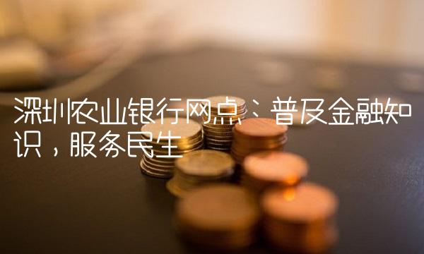 深圳农业银行网点：普及金融知识，服务民生