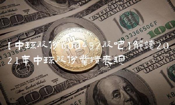 【中环股份600452股吧】解读2021年中环股份业绩表现
