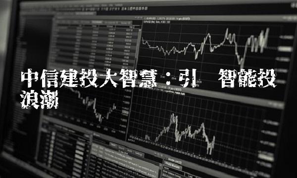 中信建投大智慧：引领智能投资浪潮