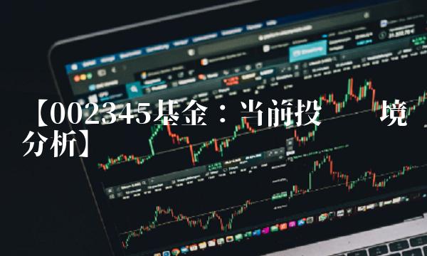 【002345基金：当前投资环境分析】