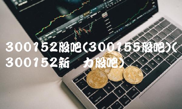 300152股吧(300155股吧)(300152新动力股吧)