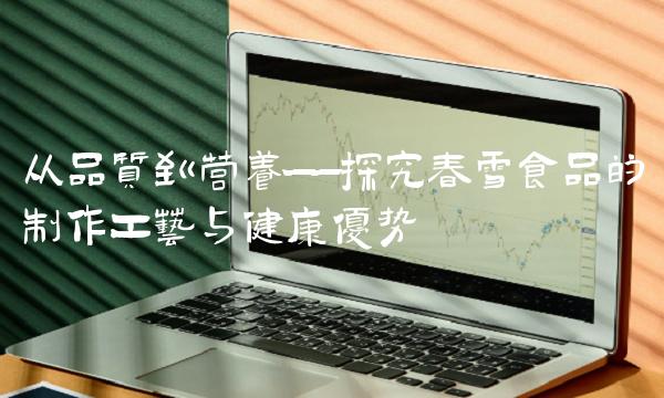 从品质到营养——探究春雪食品的制作工艺与健康优势