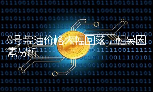0号柴油价格大幅回落，相关因素分析