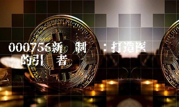 000756新华制药：打造医药产业链的引领者