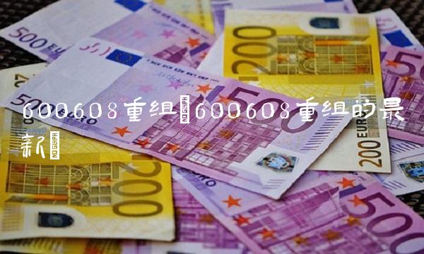 600608重组(600608重组的最新)