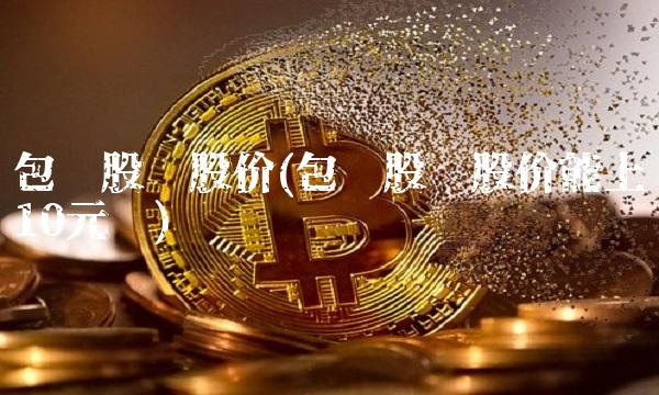 包钢股份股价(包钢股份股价能上10元吗)