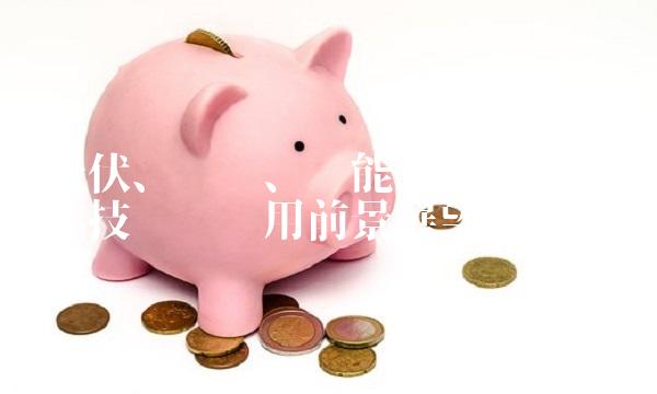 光伏、风电、储能、锂电、半导体技术——应用前景展望