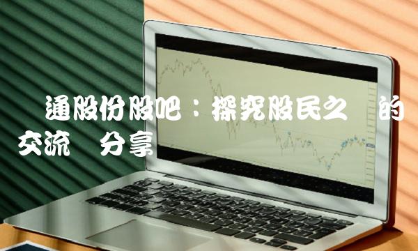 乐通股份股吧：探究股民之间的交流与分享