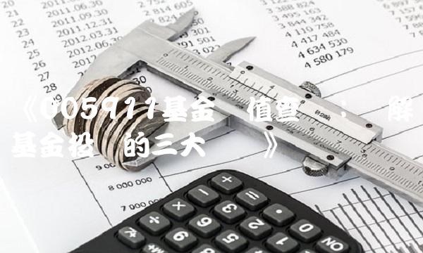 《005911基金净值查询：详解基金投资的三大风险》