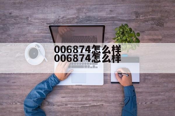 006880基金值得买吗 006874怎么样