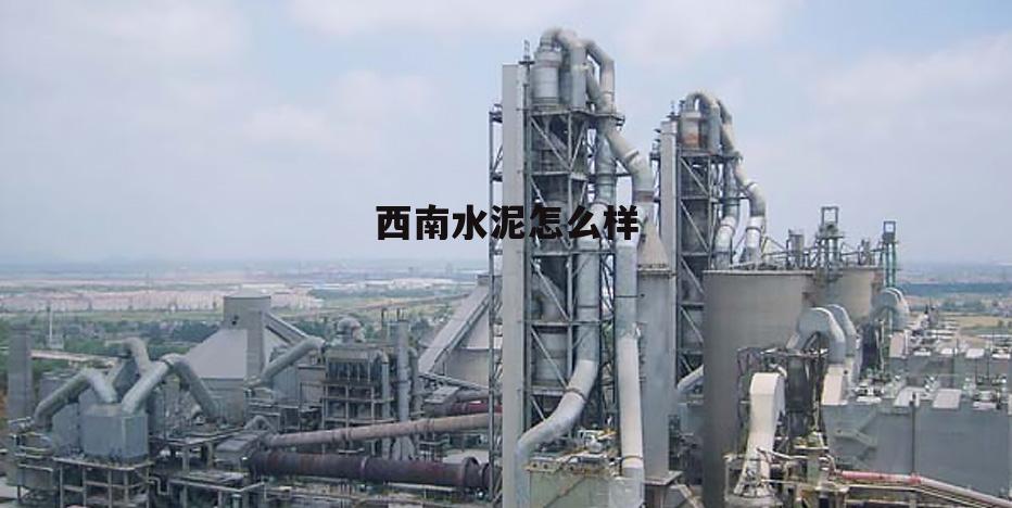 西南水泥有限公司的水泥品牌 西南水泥怎么样