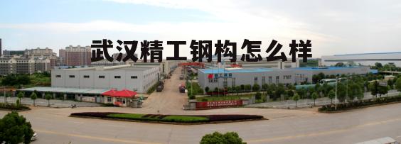 湖北精工钢构有限公司地址及联系方式 武汉精工钢构怎么样