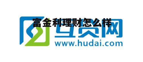 富利理财安全吗 富金利理财怎么样