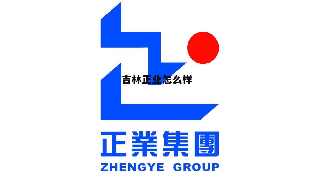 吉林正业集团有限公司 吉林正业怎么样